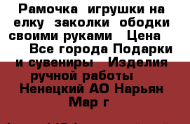 Рамочка, игрушки на елку. заколки, ободки своими руками › Цена ­ 10 - Все города Подарки и сувениры » Изделия ручной работы   . Ненецкий АО,Нарьян-Мар г.
